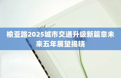 榆亚路2025城市交通升级新篇章未来五年展望揭晓