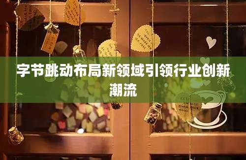 字节跳动布局新领域引领行业创新潮流