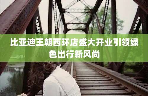 比亚迪王朝西环店盛大开业引领绿色出行新风尚