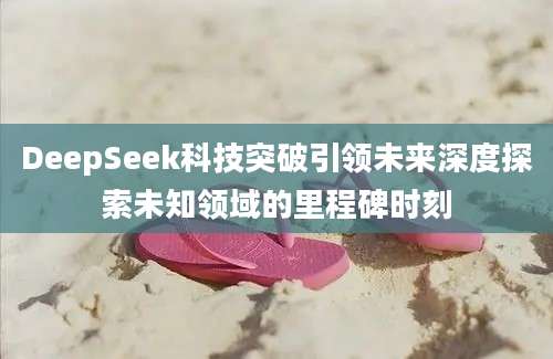 DeepSeek科技突破引领未来深度探索未知领域的里程碑时刻