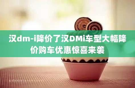 汉dm-i降价了汉DMi车型大幅降价购车优惠惊喜来袭