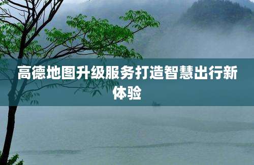高德地图升级服务打造智慧出行新体验