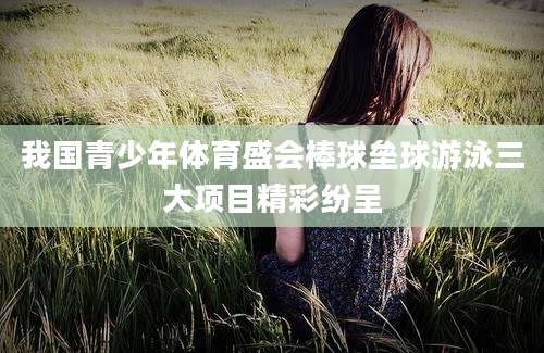 我国青少年体育盛会棒球垒球游泳三大项目精彩纷呈