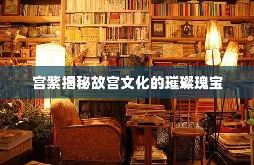 宫紫揭秘故宫文化的璀璨瑰宝