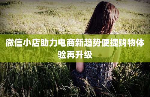 微信小店助力电商新趋势便捷购物体验再升级