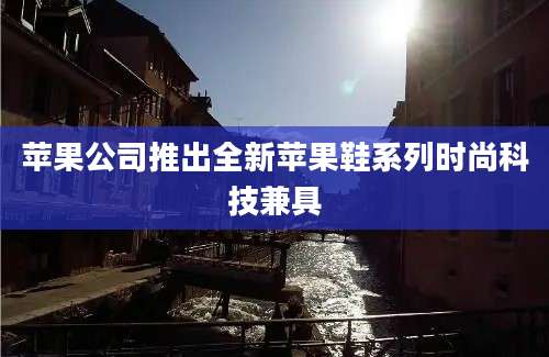 苹果公司推出全新苹果鞋系列时尚科技兼具