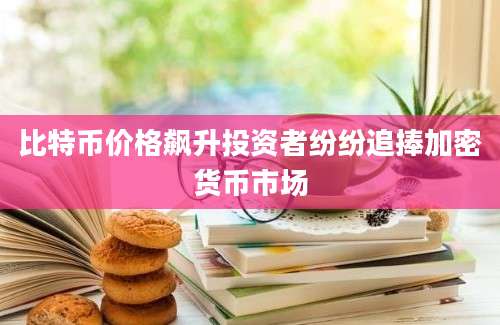 比特币价格飙升投资者纷纷追捧加密货币市场