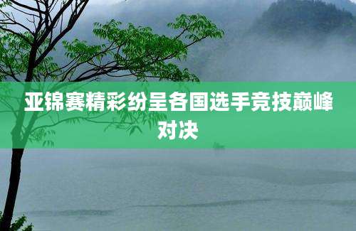 亚锦赛精彩纷呈各国选手竞技巅峰对决