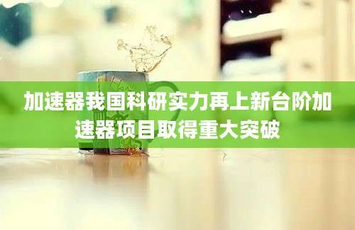 加速器我国科研实力再上新台阶加速器项目取得重大突破
