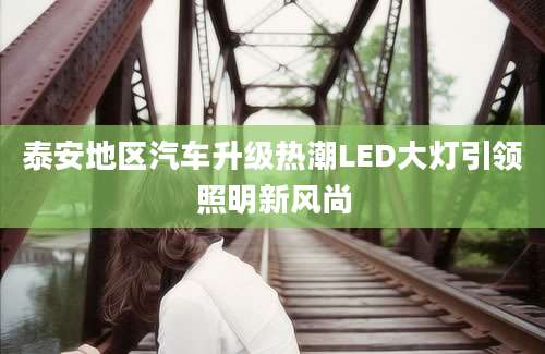 泰安地区汽车升级热潮LED大灯引领照明新风尚