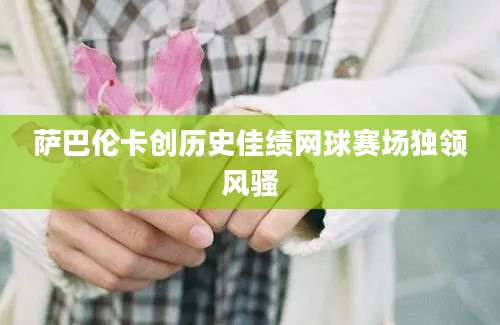 萨巴伦卡创历史佳绩网球赛场独领风骚