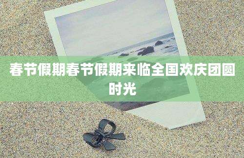 春节假期春节假期来临全国欢庆团圆时光