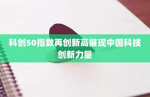 科创50指数再创新高展现中国科技创新力量