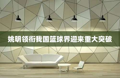 姚明领衔我国篮球界迎来重大突破