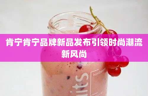 肯宁肯宁品牌新品发布引领时尚潮流新风尚