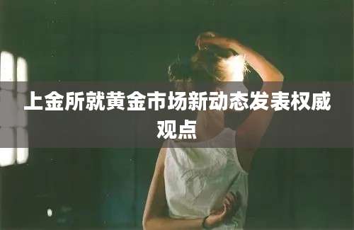 上金所就黄金市场新动态发表权威观点