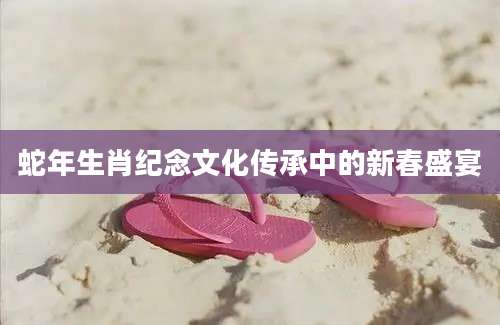 蛇年生肖纪念文化传承中的新春盛宴