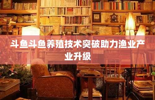 斗鱼斗鱼养殖技术突破助力渔业产业升级