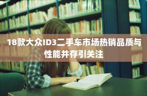 18款大众ID3二手车市场热销品质与性能并存引关注