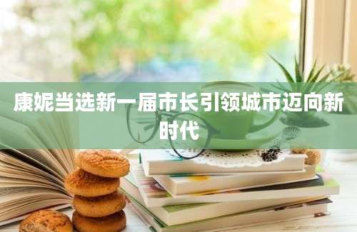 康妮当选新一届市长引领城市迈向新时代