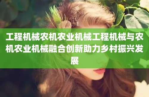 工程机械农机农业机械工程机械与农机农业机械融合创新助力乡村振兴发展