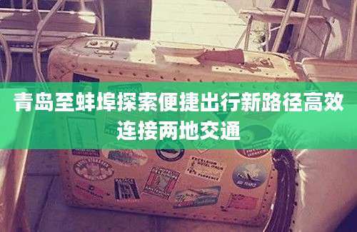 青岛至蚌埠探索便捷出行新路径高效连接两地交通