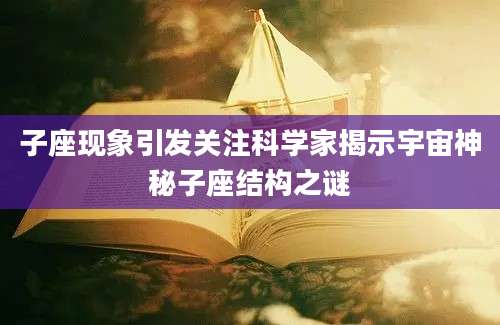 子座现象引发关注科学家揭示宇宙神秘子座结构之谜