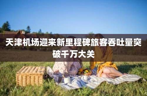 天津机场迎来新里程碑旅客吞吐量突破千万大关