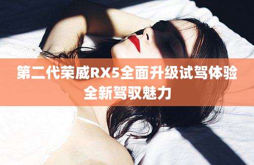 第二代荣威RX5全面升级试驾体验全新驾驭魅力