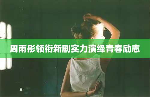 周雨彤领衔新剧实力演绎青春励志
