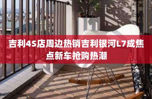 吉利4S店周边热销吉利银河L7成焦点新车抢购热潮