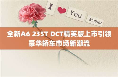 全新A6 235T DCT精英版上市引领豪华轿车市场新潮流