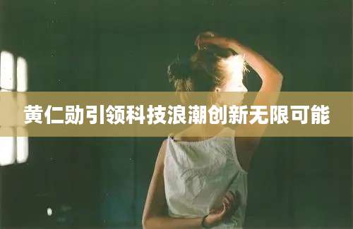 黄仁勋引领科技浪潮创新无限可能