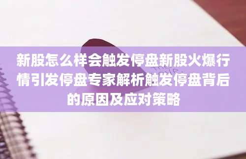 新股怎么样会触发停盘新股火爆行情引发停盘专家解析触发停盘背后的原因及应对策略