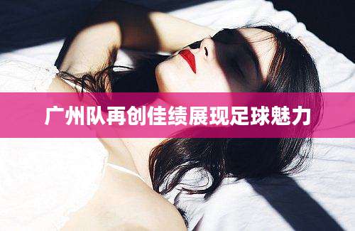 广州队再创佳绩展现足球魅力