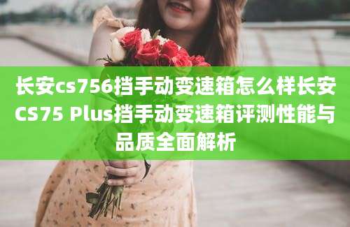 长安cs756挡手动变速箱怎么样长安CS75 Plus挡手动变速箱评测性能与品质全面解析
