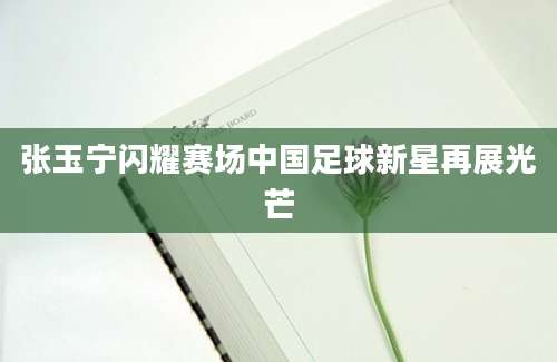 张玉宁闪耀赛场中国足球新星再展光芒