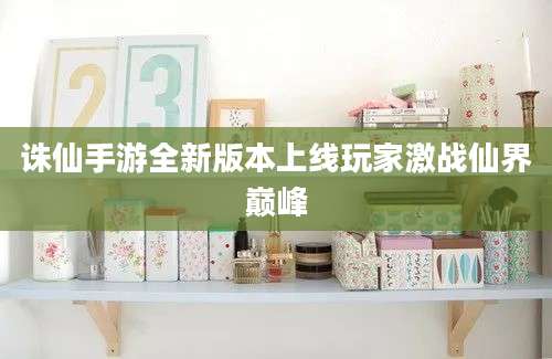 诛仙手游全新版本上线玩家激战仙界巅峰