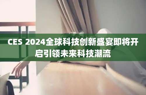 CES 2024全球科技创新盛宴即将开启引领未来科技潮流