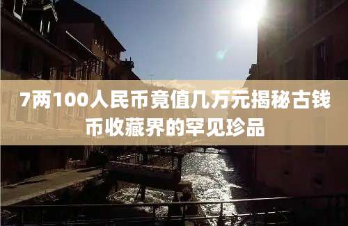 7两100人民币竟值几万元揭秘古钱币收藏界的罕见珍品