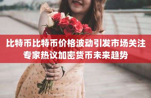 比特币比特币价格波动引发市场关注专家热议加密货币未来趋势
