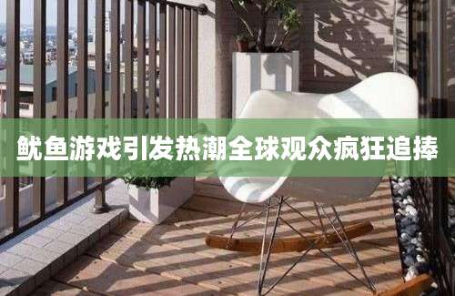 鱿鱼游戏引发热潮全球观众疯狂追捧