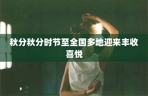 秋分秋分时节至全国多地迎来丰收喜悦