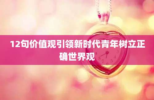 12句价值观引领新时代青年树立正确世界观