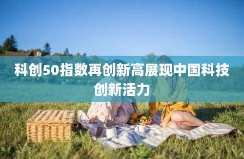 科创50指数再创新高展现中国科技创新活力