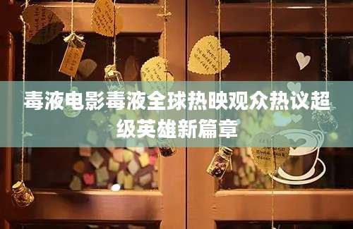 毒液电影毒液全球热映观众热议超级英雄新篇章