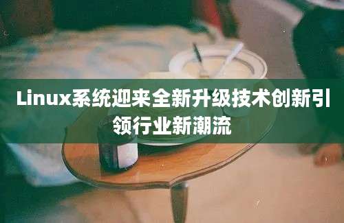 Linux系统迎来全新升级技术创新引领行业新潮流