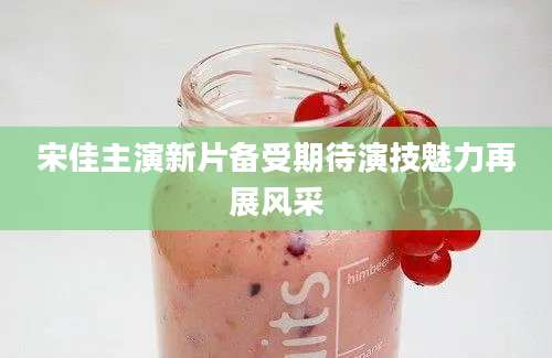 宋佳主演新片备受期待演技魅力再展风采