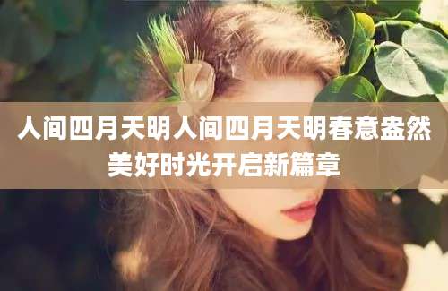 人间四月天明人间四月天明春意盎然美好时光开启新篇章