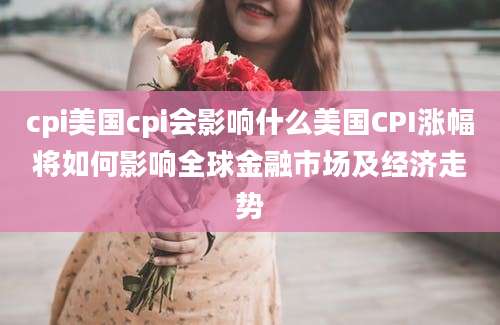cpi美国cpi会影响什么美国CPI涨幅将如何影响全球金融市场及经济走势